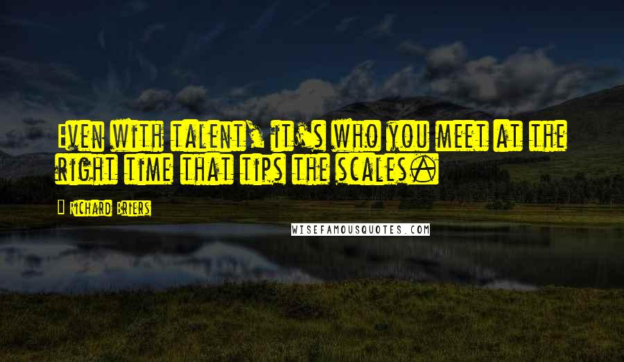 Richard Briers quotes: Even with talent, it's who you meet at the right time that tips the scales.