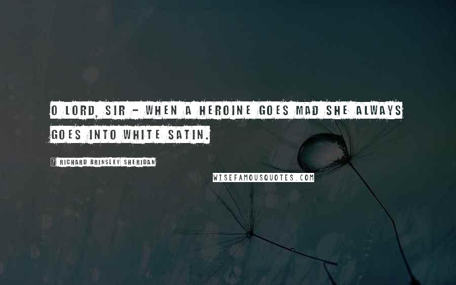 Richard Brinsley Sheridan quotes: O Lord, Sir - when a heroine goes mad she always goes into white satin.