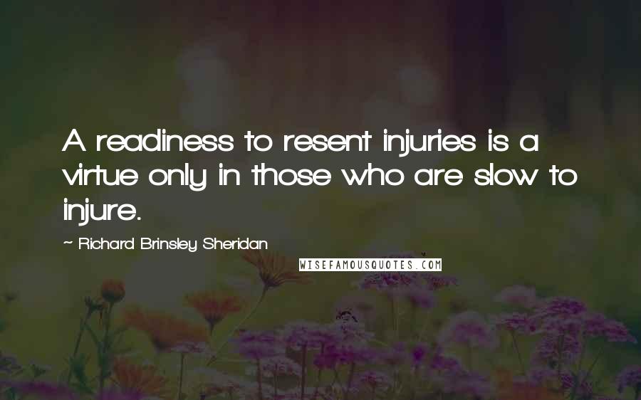 Richard Brinsley Sheridan quotes: A readiness to resent injuries is a virtue only in those who are slow to injure.