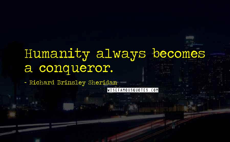 Richard Brinsley Sheridan quotes: Humanity always becomes a conqueror.