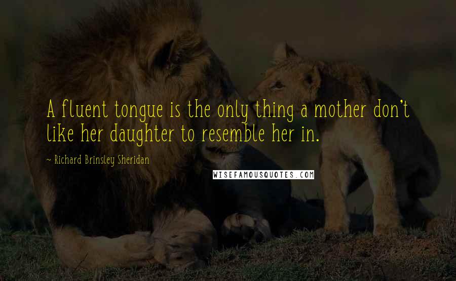 Richard Brinsley Sheridan quotes: A fluent tongue is the only thing a mother don't like her daughter to resemble her in.