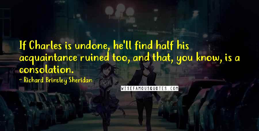 Richard Brinsley Sheridan quotes: If Charles is undone, he'll find half his acquaintance ruined too, and that, you know, is a consolation.