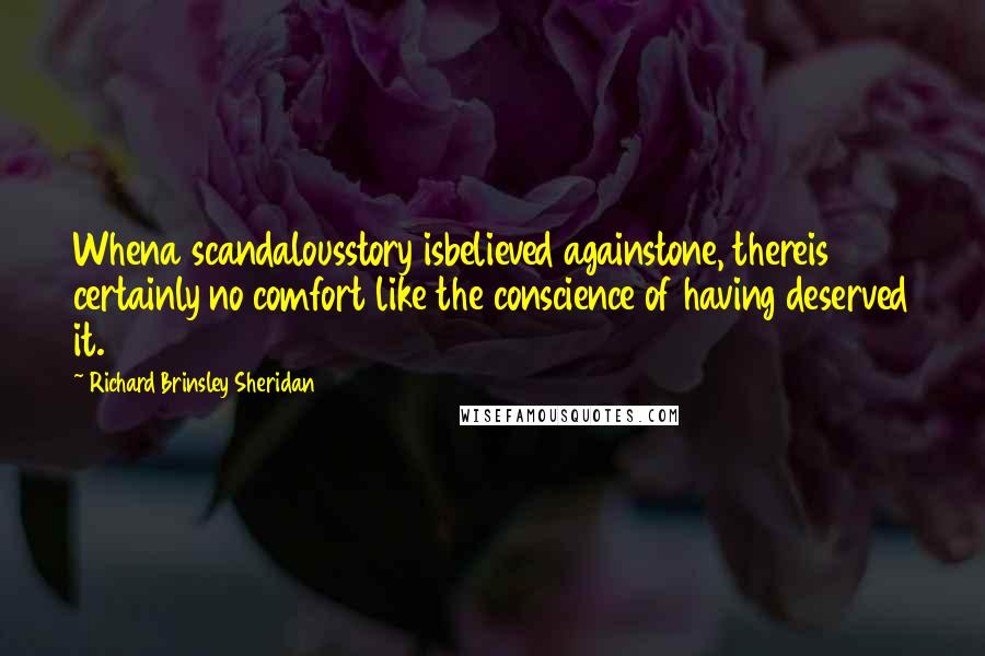 Richard Brinsley Sheridan quotes: Whena scandalousstory isbelieved againstone, thereis certainly no comfort like the conscience of having deserved it.