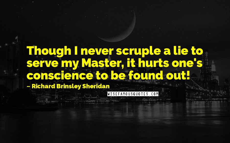 Richard Brinsley Sheridan quotes: Though I never scruple a lie to serve my Master, it hurts one's conscience to be found out!