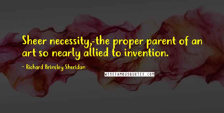 Richard Brinsley Sheridan quotes: Sheer necessity,-the proper parent of an art so nearly allied to invention.