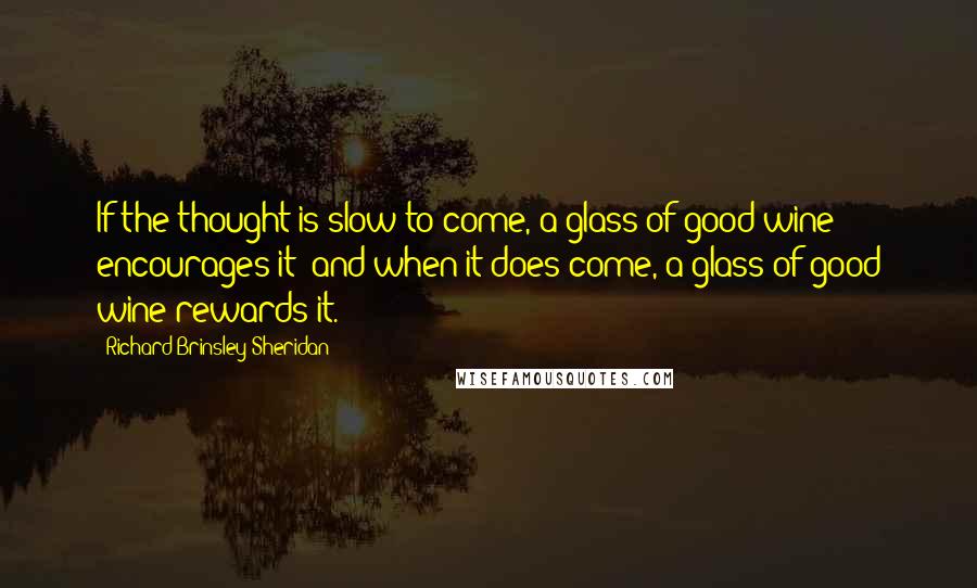 Richard Brinsley Sheridan quotes: If the thought is slow to come, a glass of good wine encourages it; and when it does come, a glass of good wine rewards it. Richard Brinsley Sheridan quotes: If the thought is slow to come, a glass of good wine encourages it; and when it does come, a glass of good wine rewards it.