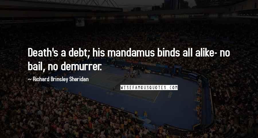 Richard Brinsley Sheridan quotes: Death's a debt; his mandamus binds all alike- no bail, no demurrer.