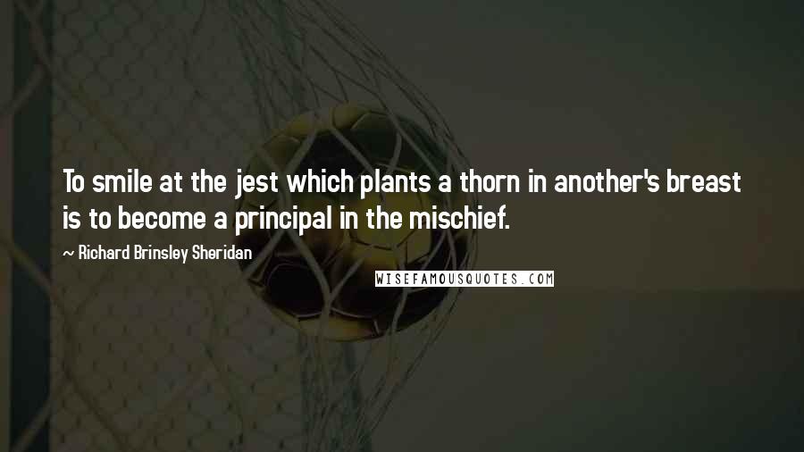 Richard Brinsley Sheridan quotes: To smile at the jest which plants a thorn in another's breast is to become a principal in the mischief.