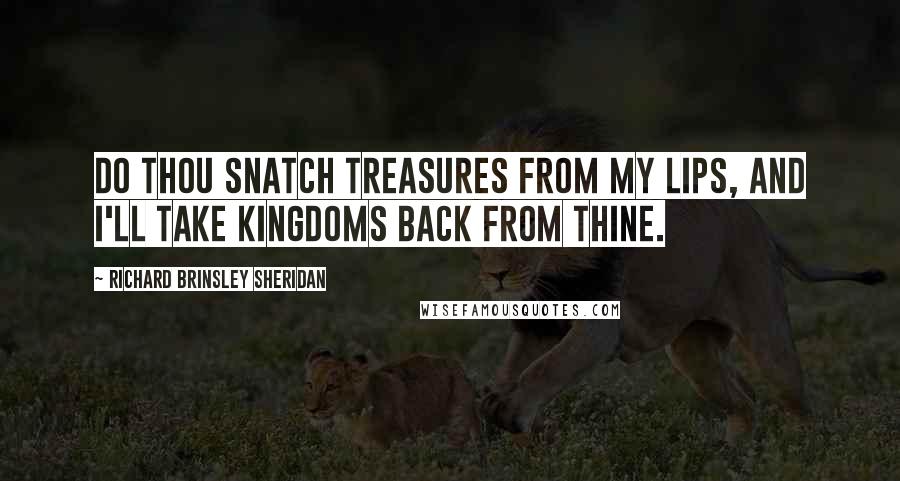 Richard Brinsley Sheridan quotes: Do thou snatch treasures from my lips, and I'll take kingdoms back from thine.