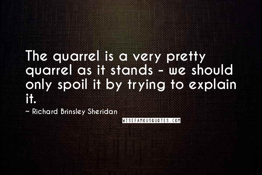 Richard Brinsley Sheridan quotes: The quarrel is a very pretty quarrel as it stands - we should only spoil it by trying to explain it.