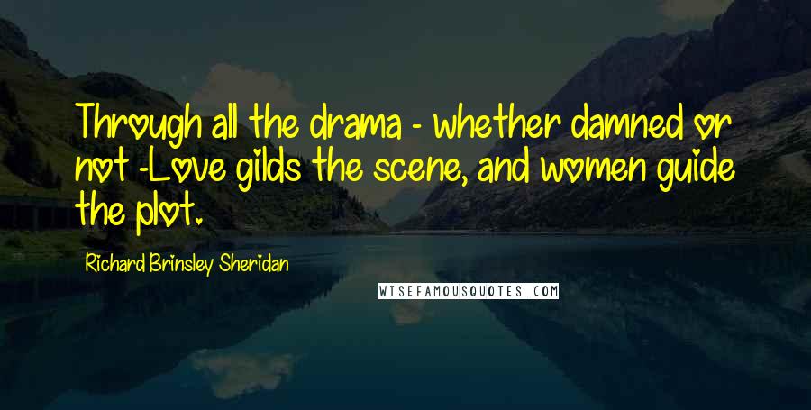 Richard Brinsley Sheridan quotes: Through all the drama - whether damned or not -Love gilds the scene, and women guide the plot.