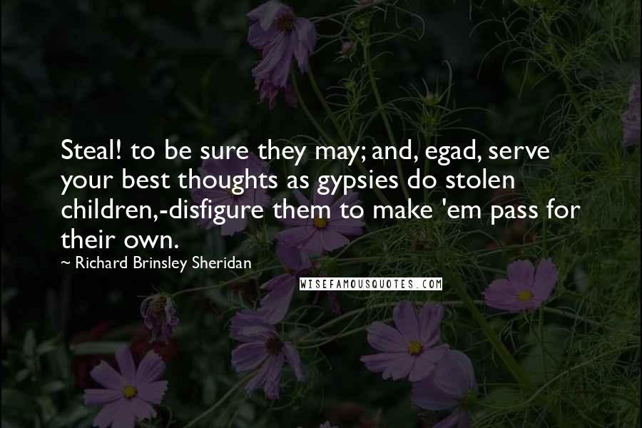 Richard Brinsley Sheridan quotes: Steal! to be sure they may; and, egad, serve your best thoughts as gypsies do stolen children,-disfigure them to make 'em pass for their own.