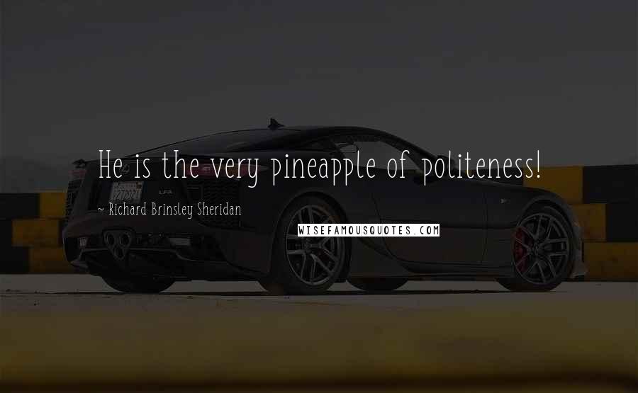 Richard Brinsley Sheridan quotes: He is the very pineapple of politeness!