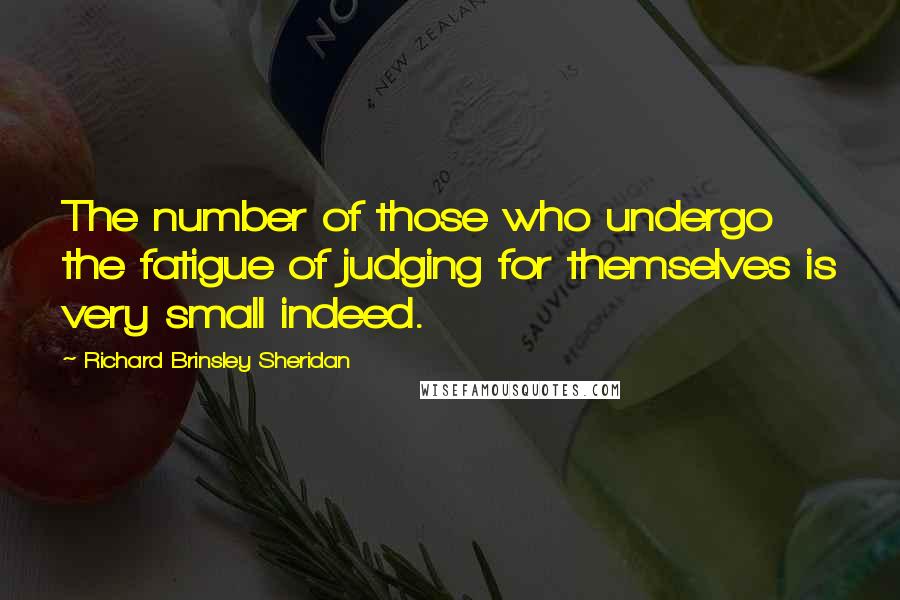 Richard Brinsley Sheridan quotes: The number of those who undergo the fatigue of judging for themselves is very small indeed.