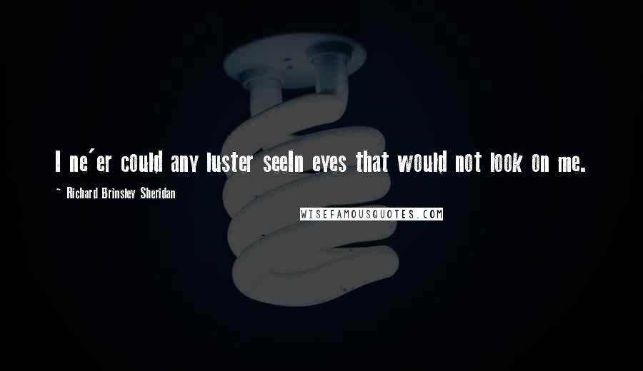 Richard Brinsley Sheridan quotes: I ne'er could any luster seeIn eyes that would not look on me.