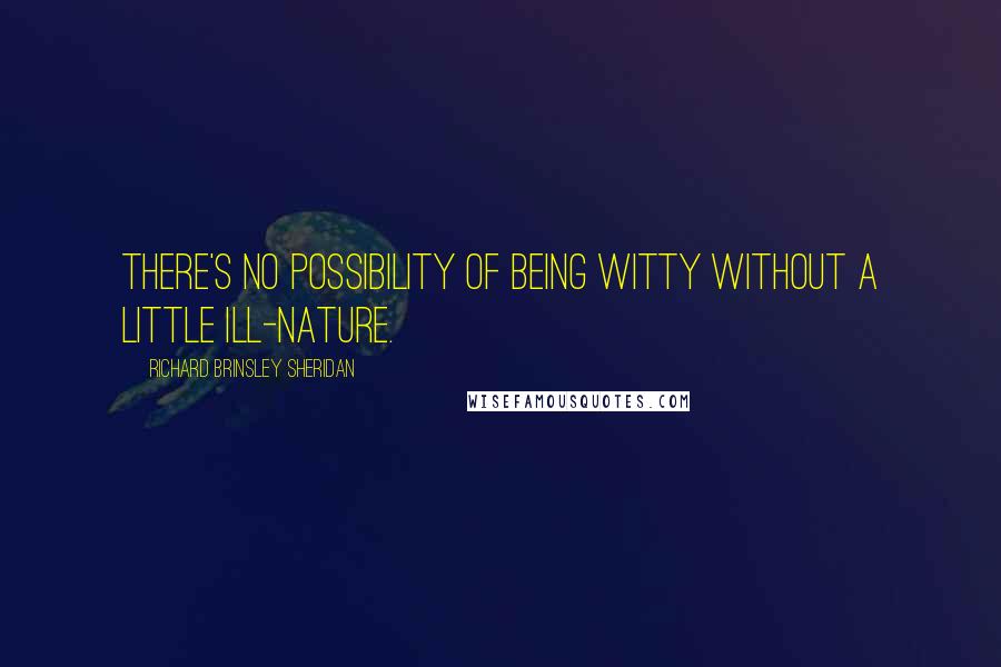 Richard Brinsley Sheridan quotes: There's no possibility of being witty without a little ill-nature.