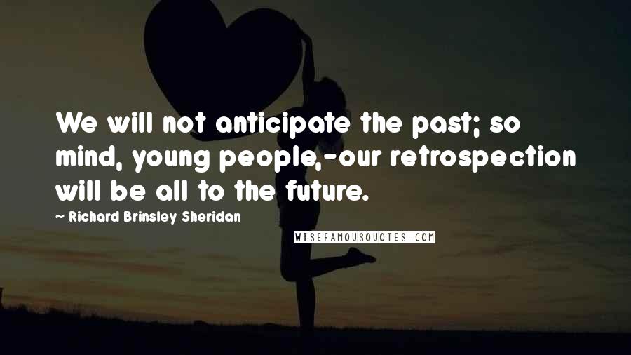 Richard Brinsley Sheridan quotes: We will not anticipate the past; so mind, young people,-our retrospection will be all to the future.