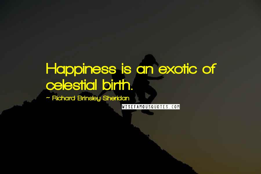 Richard Brinsley Sheridan quotes: Happiness is an exotic of celestial birth.