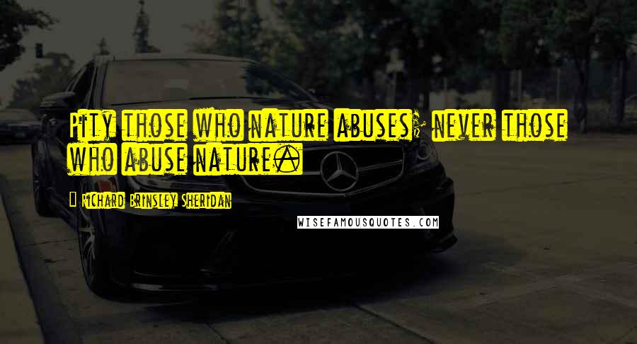 Richard Brinsley Sheridan quotes: Pity those who nature abuses; never those who abuse nature.