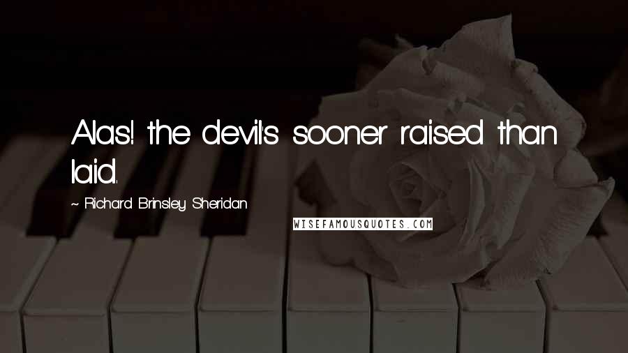 Richard Brinsley Sheridan quotes: Alas! the devil's sooner raised than laid.