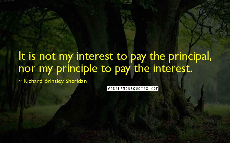 Richard Brinsley Sheridan quotes: It is not my interest to pay the principal, nor my principle to pay the interest.