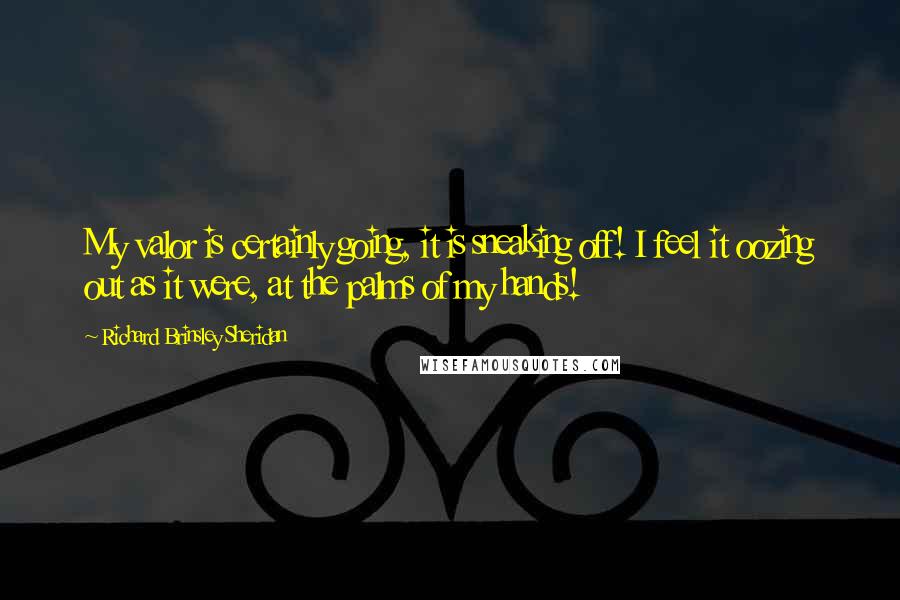 Richard Brinsley Sheridan quotes: My valor is certainly going, it is sneaking off! I feel it oozing out as it were, at the palms of my hands!