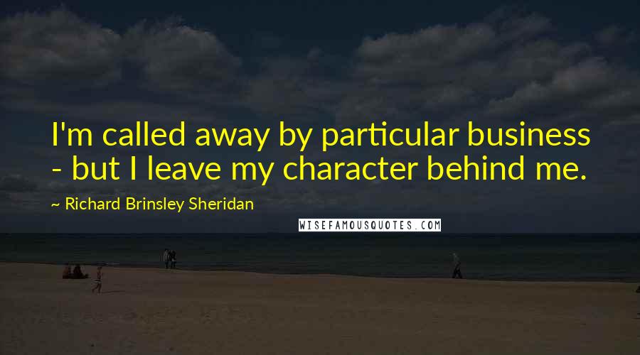 Richard Brinsley Sheridan quotes: I'm called away by particular business - but I leave my character behind me.
