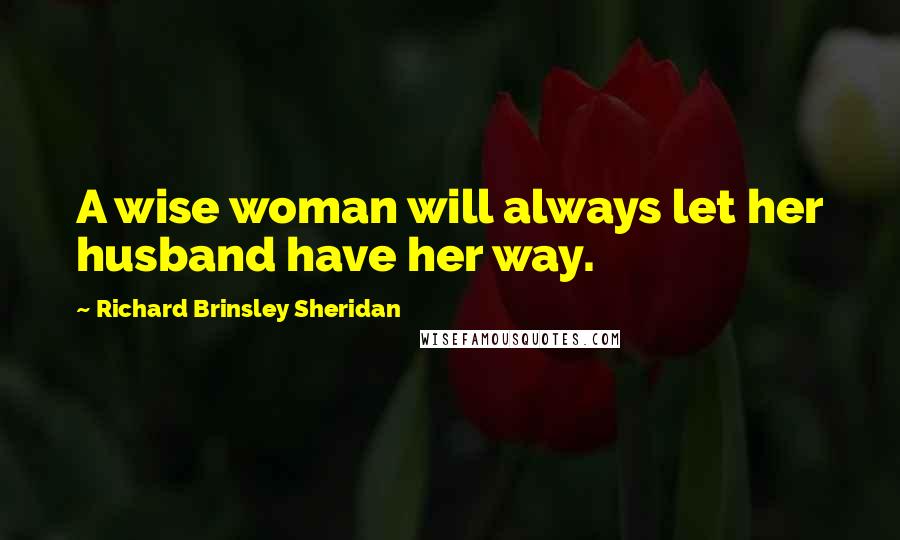 Richard Brinsley Sheridan quotes: A wise woman will always let her husband have her way.