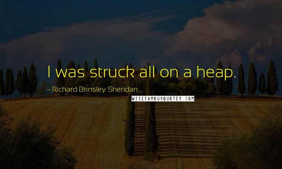 Richard Brinsley Sheridan quotes: I was struck all on a heap.