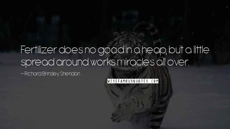 Richard Brinsley Sheridan quotes: Fertilizer does no good in a heap, but a little spread around works miracles all over.