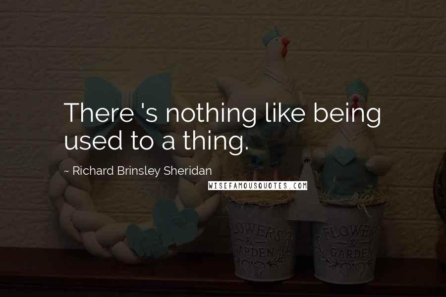 Richard Brinsley Sheridan quotes: There 's nothing like being used to a thing.