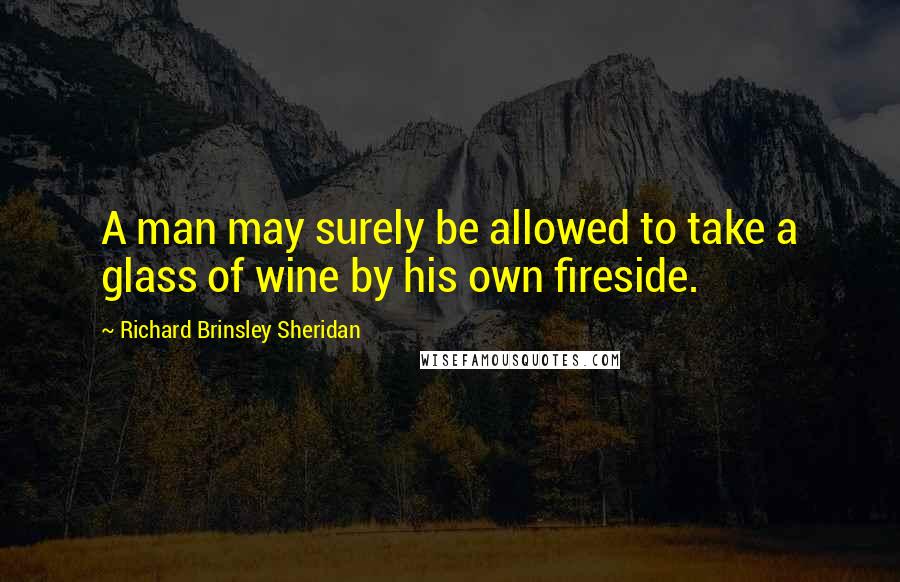 Richard Brinsley Sheridan quotes: A man may surely be allowed to take a glass of wine by his own fireside.