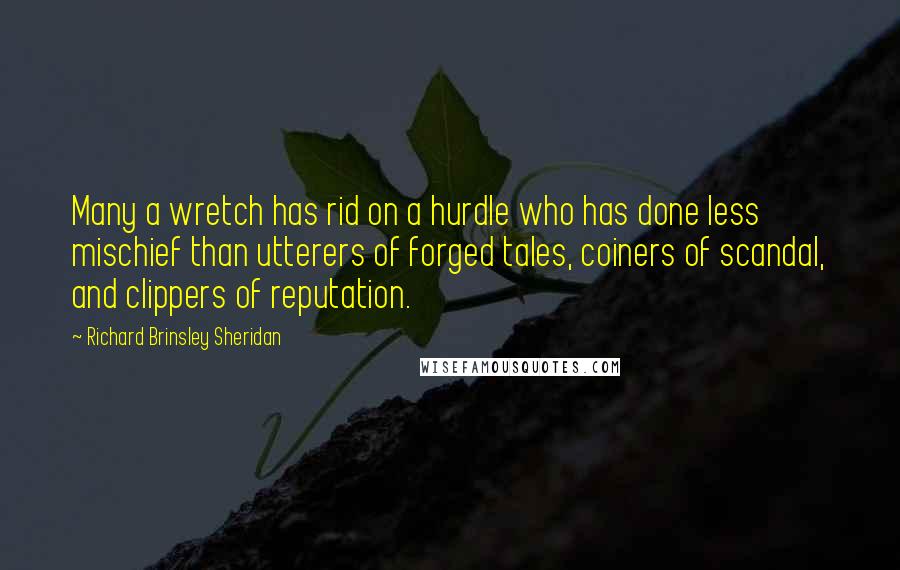 Richard Brinsley Sheridan quotes: Many a wretch has rid on a hurdle who has done less mischief than utterers of forged tales, coiners of scandal, and clippers of reputation.
