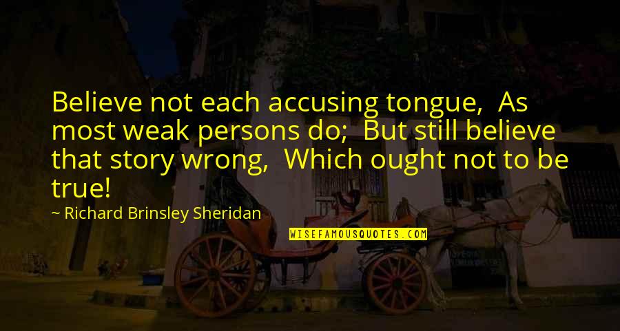 Richard Brinsley Sheridan Quotes By Richard Brinsley Sheridan: Believe not each accusing tongue, As most weak