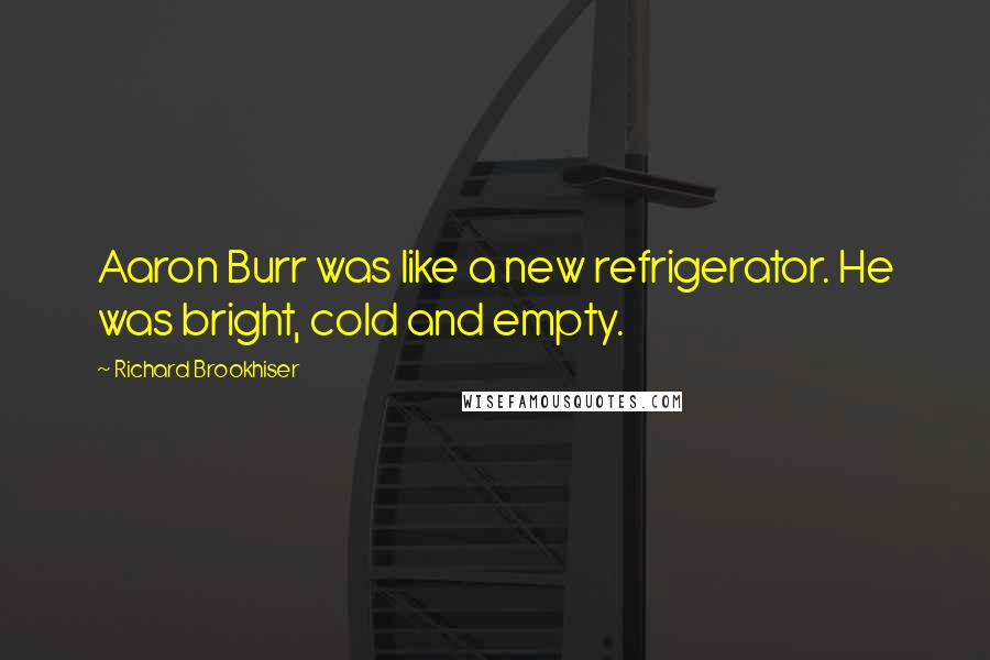 Richard Brookhiser quotes: Aaron Burr was like a new refrigerator. He was bright, cold and empty.