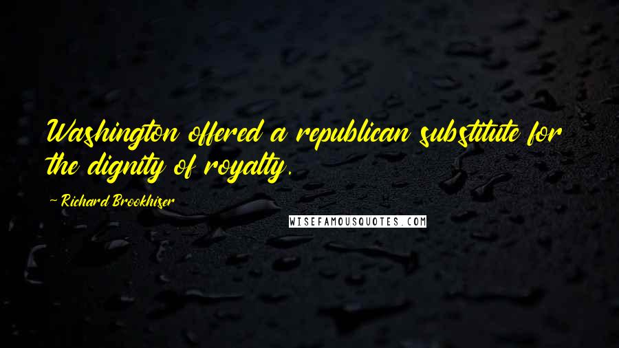 Richard Brookhiser quotes: Washington offered a republican substitute for the dignity of royalty.