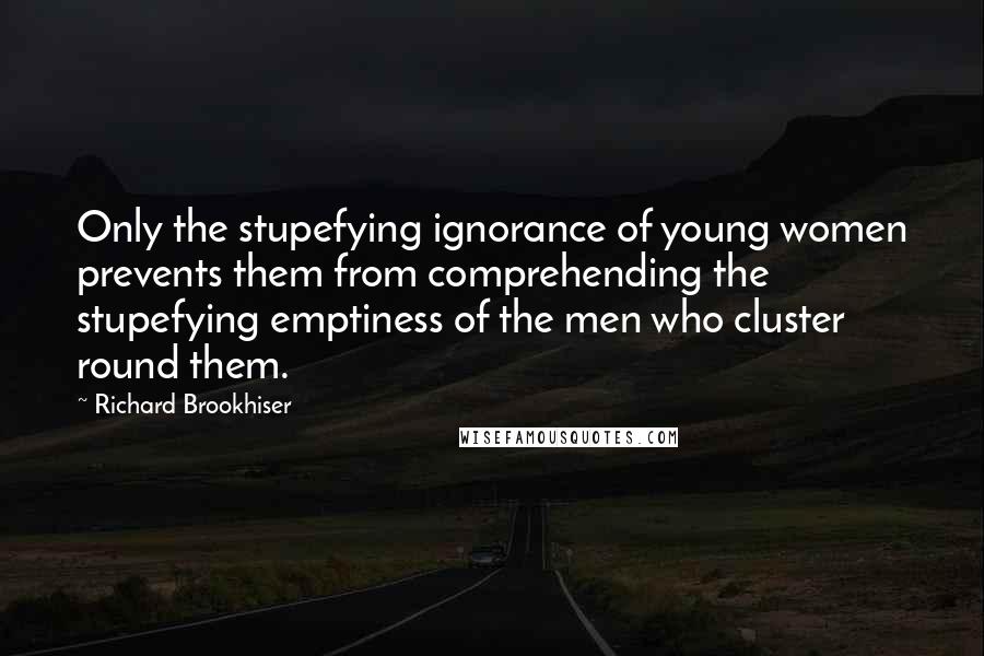 Richard Brookhiser quotes: Only the stupefying ignorance of young women prevents them from comprehending the stupefying emptiness of the men who cluster round them.