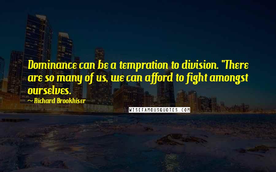 Richard Brookhiser quotes: Dominance can be a tempration to division. "There are so many of us, we can afford to fight amongst ourselves.
