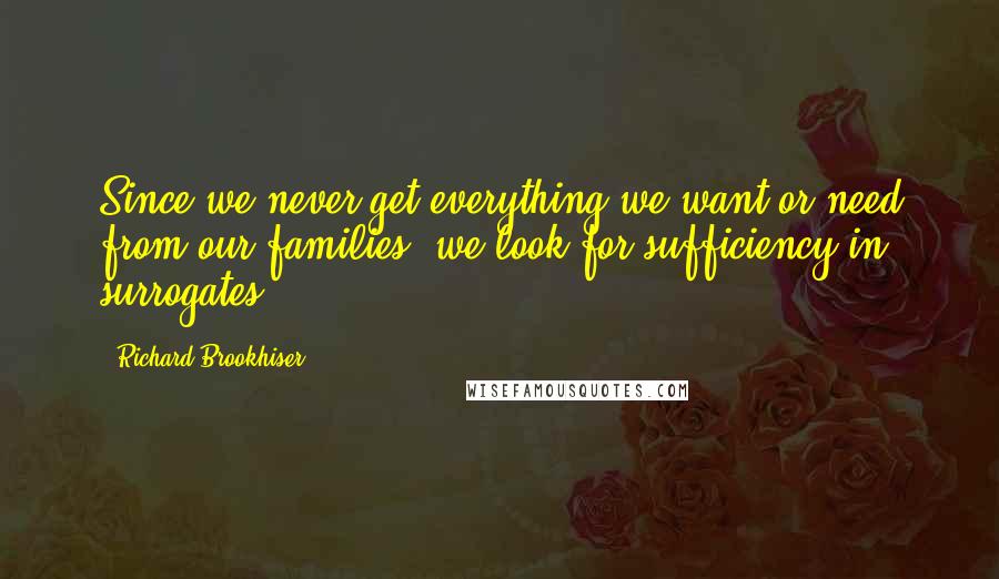 Richard Brookhiser quotes: Since we never get everything we want or need from our families, we look for sufficiency in surrogates.