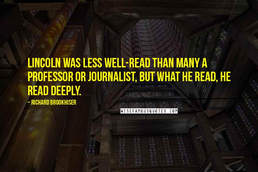 Richard Brookhiser quotes: Lincoln was less well-read than many a professor or journalist, but what he read, he read deeply.