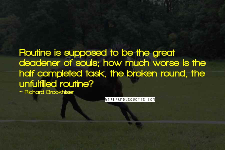 Richard Brookhiser quotes: Routine is supposed to be the great deadener of souls; how much worse is the half-completed task, the broken round, the unfulfilled routine?