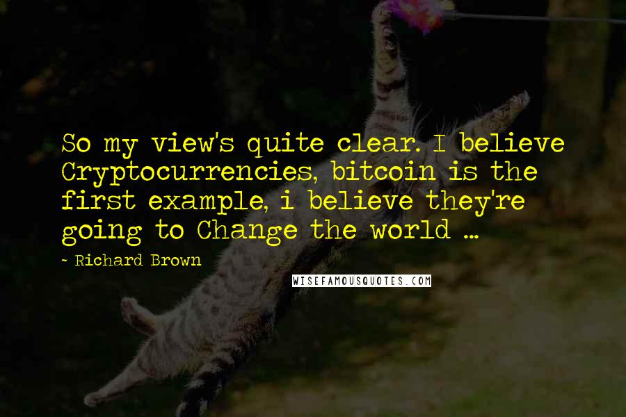 Richard Brown quotes: So my view's quite clear. I believe Cryptocurrencies, bitcoin is the first example, i believe they're going to Change the world ...