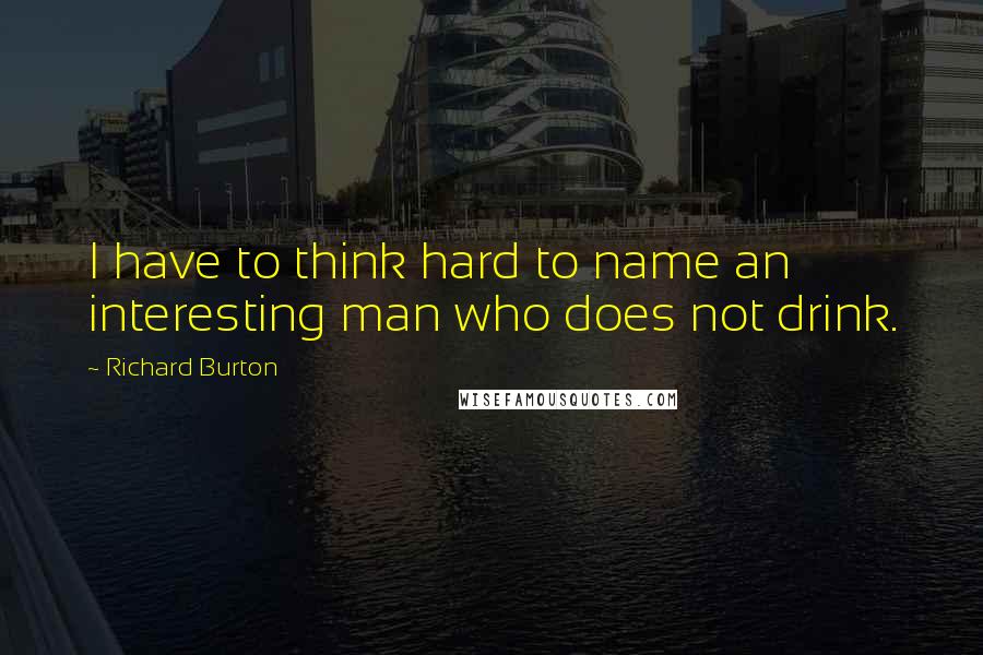 Richard Burton quotes: I have to think hard to name an interesting man who does not drink.