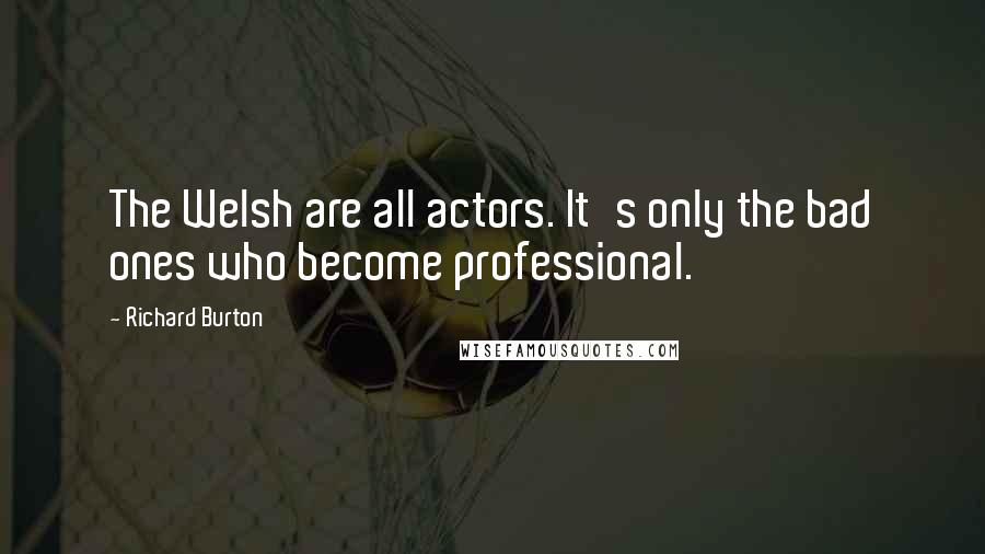 Richard Burton quotes: The Welsh are all actors. It's only the bad ones who become professional.