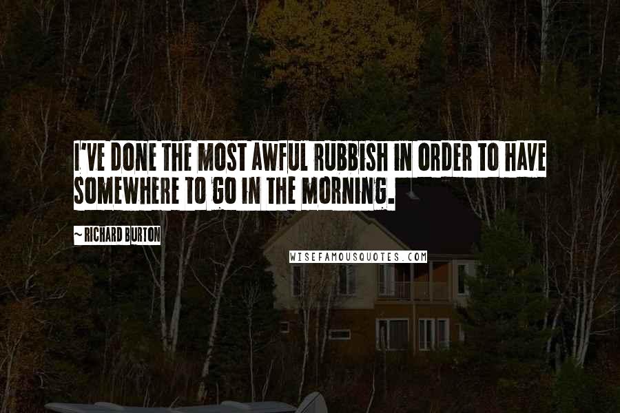 Richard Burton quotes: I've done the most awful rubbish in order to have somewhere to go in the morning.