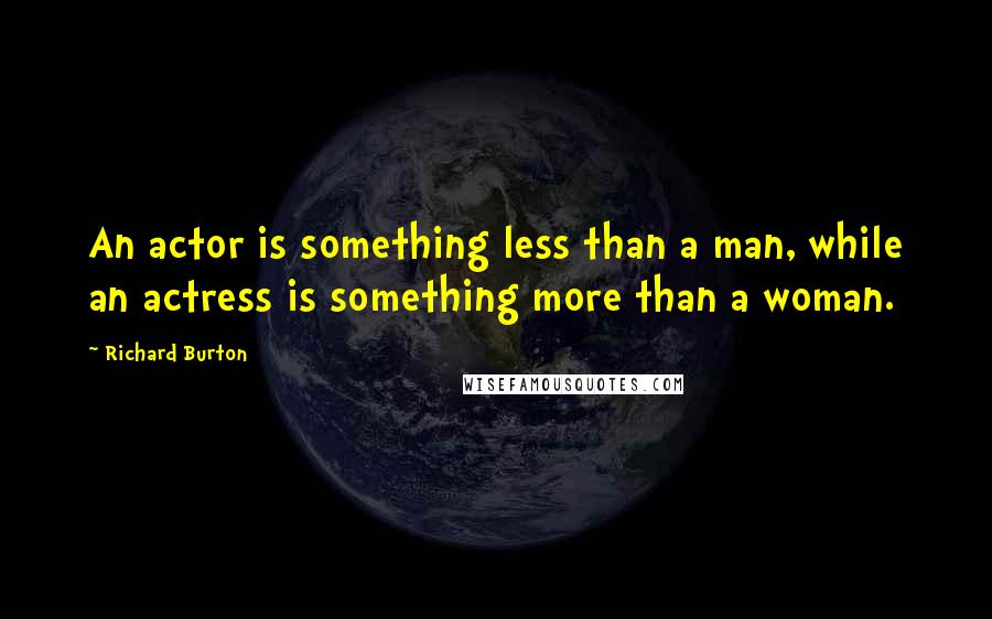 Richard Burton quotes: An actor is something less than a man, while an actress is something more than a woman.