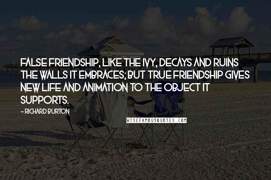 Richard Burton quotes: False friendship, like the ivy, decays and ruins the walls it embraces; but true friendship gives new life and animation to the object it supports.