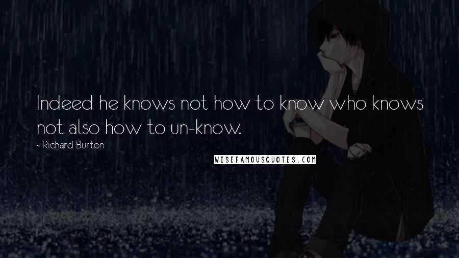 Richard Burton quotes: Indeed he knows not how to know who knows not also how to un-know.