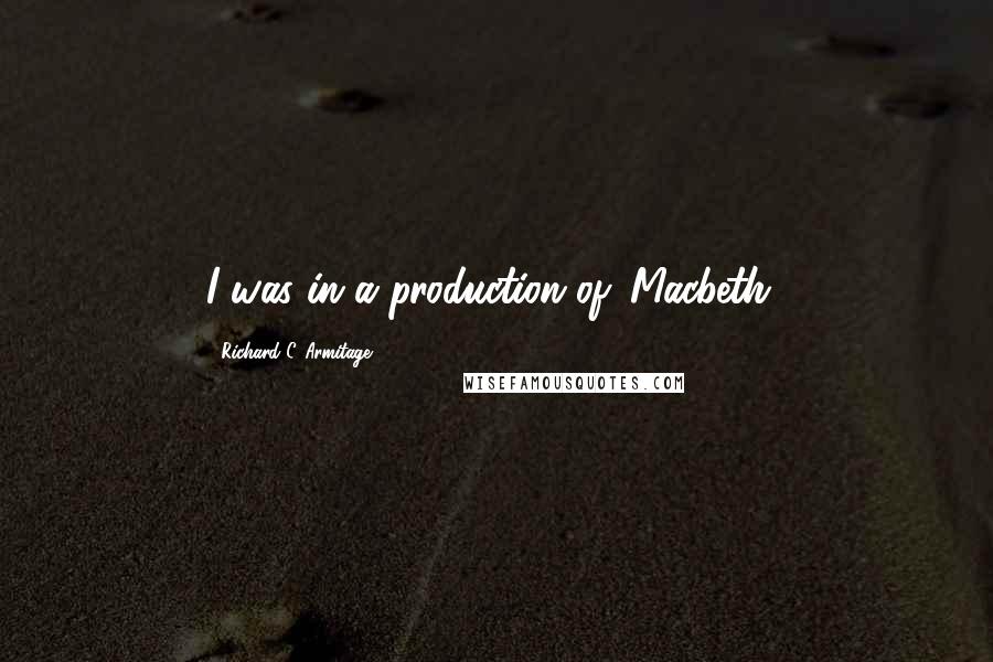 Richard C. Armitage quotes: I was in a production of 'Macbeth.'