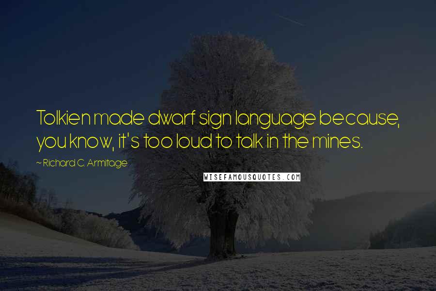 Richard C. Armitage quotes: Tolkien made dwarf sign language because, you know, it's too loud to talk in the mines.